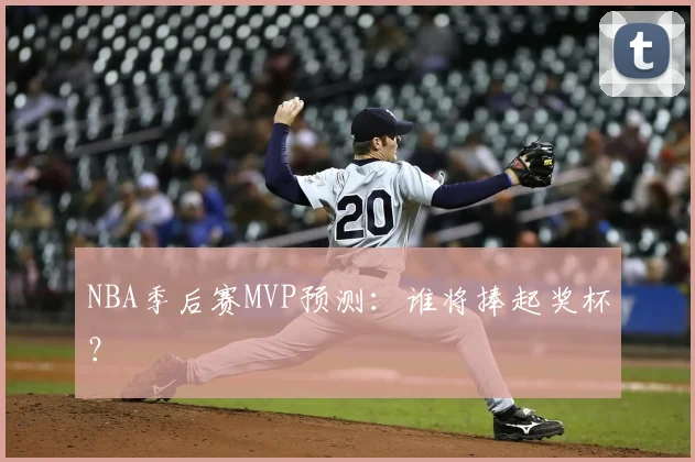 NBA季后赛MVP预测：谁将捧起奖杯？