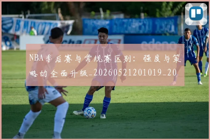 NBA季后赛与常规赛区别：强度与策略的全面升级_20260521201019_20260606165629