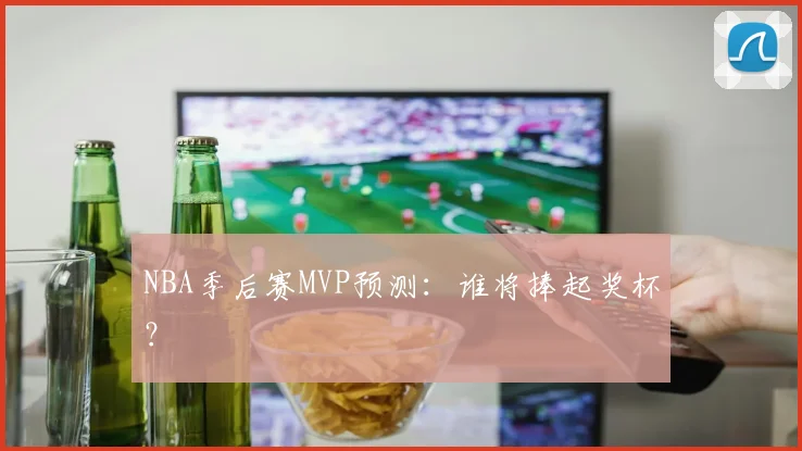 NBA季后赛MVP预测:谁将捧起奖杯?