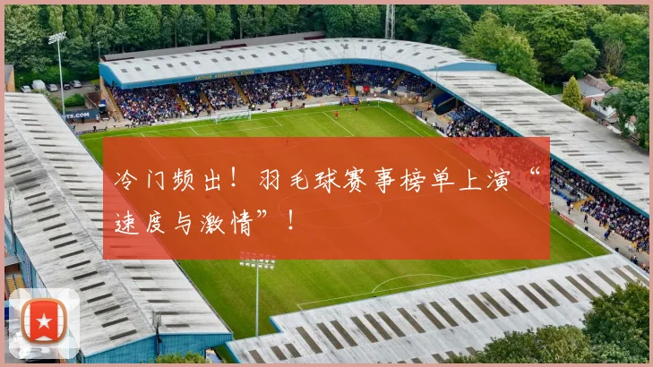 冷门频出!羽毛球赛事榜单上演“速度与激情”!