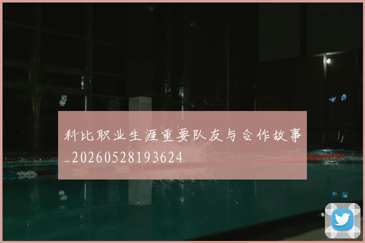 科比职业生涯重要队友与合作故事_20260528193624