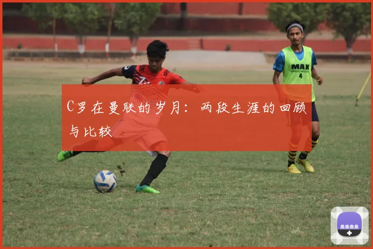 C罗在曼联的岁月：两段生涯的回顾与比较