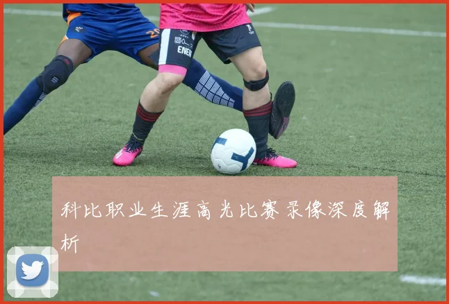科比职业生涯高光比赛录像深度解析