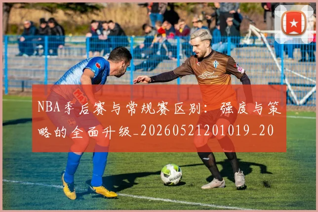 NBA季后赛与常规赛区别:强度与策略的全面升级_20260521201019_20260606165629