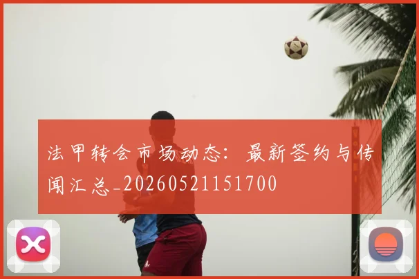 法甲转会市场动态:最新签约与传闻汇总_20260521151700