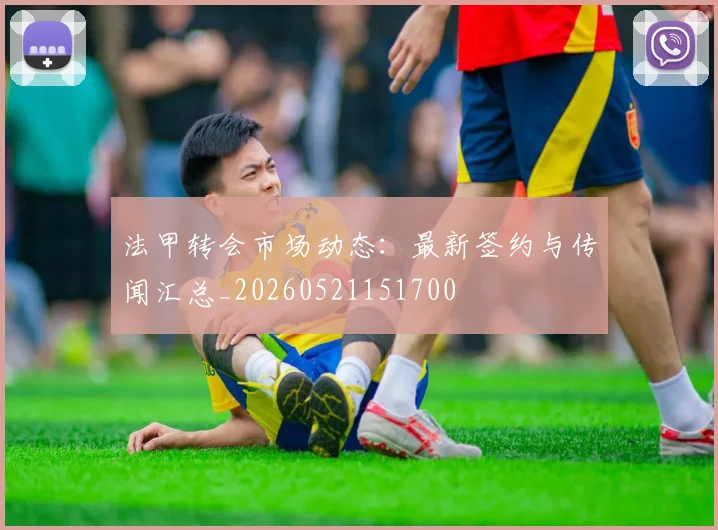 法甲转会市场动态：最新签约与传闻汇总_20260521151700